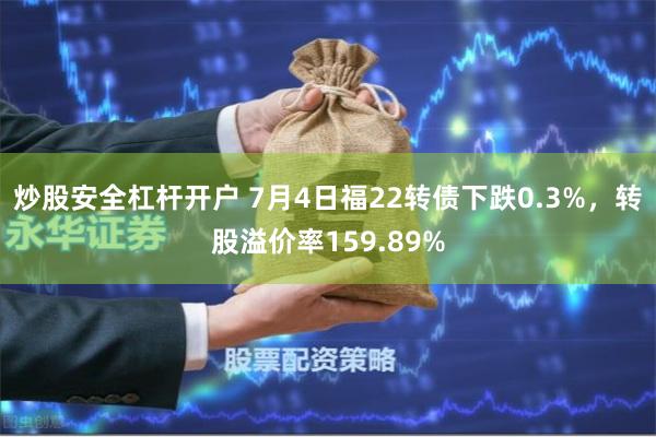 炒股安全杠杆开户 7月4日福22转债下跌0.3%，转股溢价率159.89%