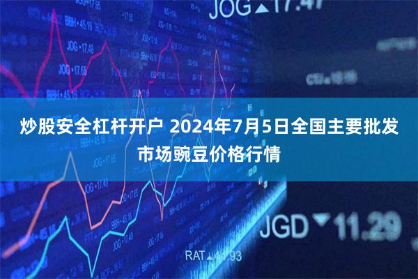 炒股安全杠杆开户 2024年7月5日全国主要批发市场豌豆价格行情