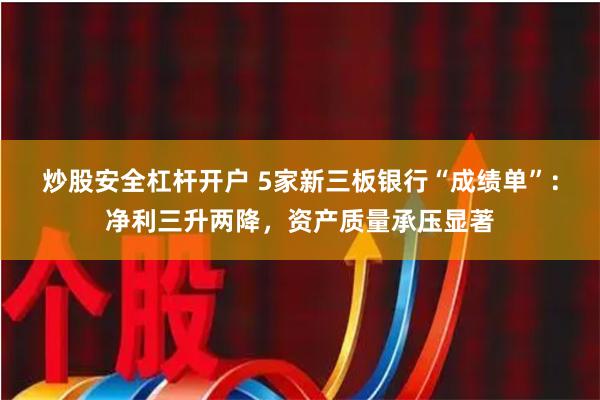 炒股安全杠杆开户 5家新三板银行“成绩单”：净利三升两降，资产质量承压显著