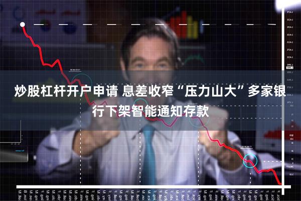 炒股杠杆开户申请 息差收窄“压力山大”多家银行下架智能通知存款