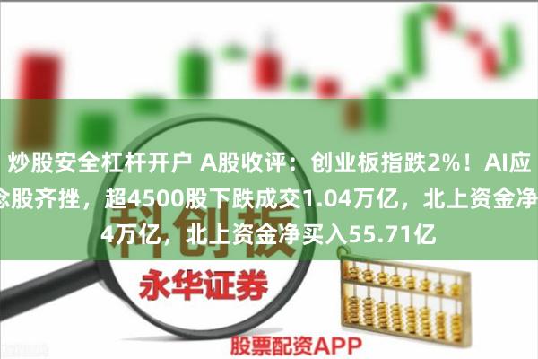 炒股安全杠杆开户 A股收评：创业板指跌2%！AI应用、Kimi概念股齐挫，超4500股下跌成交1.04万亿，北上资金净买入55.71亿