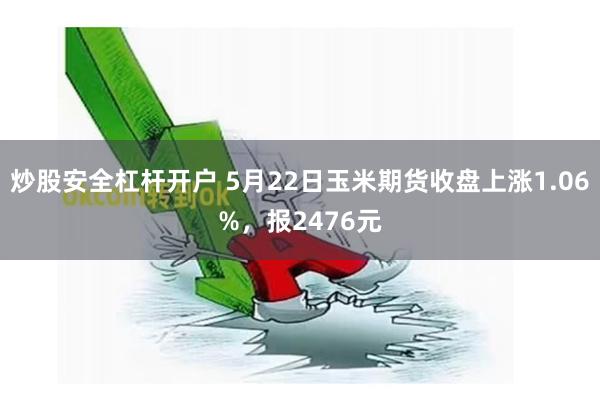 炒股安全杠杆开户 5月22日玉米期货收盘上涨1.06%，报2476元