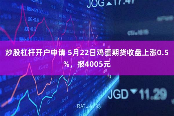 炒股杠杆开户申请 5月22日鸡蛋期货收盘上涨0.5%，报4005元