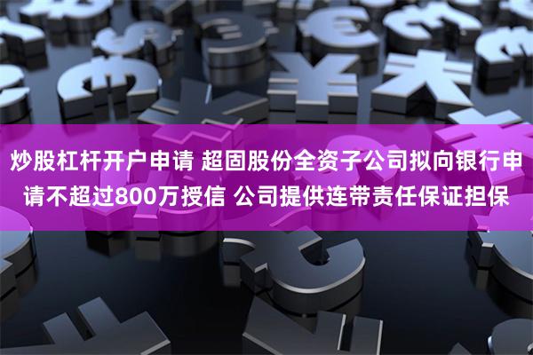 炒股杠杆开户申请 超固股份全资子公司拟向银行申请不超过800万授信 公司提供连带责任保证担保