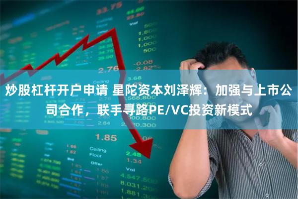 炒股杠杆开户申请 星陀资本刘泽辉：加强与上市公司合作，联手寻路PE/VC投资新模式