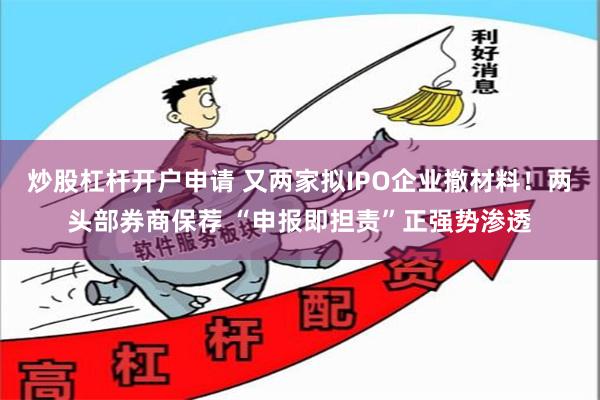 炒股杠杆开户申请 又两家拟IPO企业撤材料！两头部券商保荐 “申报即担责”正强势渗透