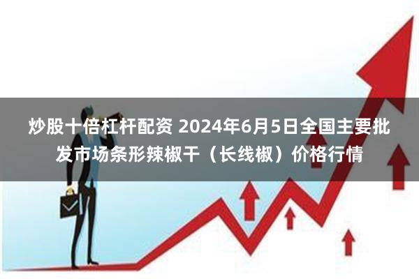 炒股十倍杠杆配资 2024年6月5日全国主要批发市场条形辣椒干（长线椒）价格行情