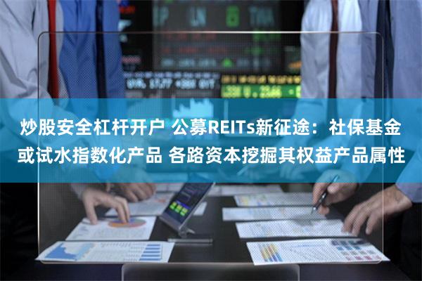 炒股安全杠杆开户 公募REITs新征途：社保基金或试水指数化产品 各路资本挖掘其权益产品属性