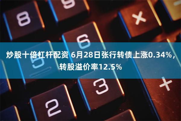 炒股十倍杠杆配资 6月28日张行转债上涨0.34%，转股溢价率12.5%