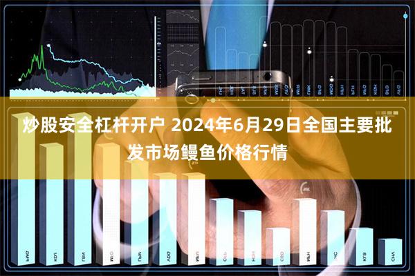 炒股安全杠杆开户 2024年6月29日全国主要批发市场鳗鱼价格行情