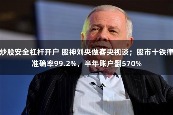 炒股安全杠杆开户 股神刘央做客央视谈；股市十铁律准确率99.2%，半年账户翻570%