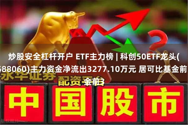 炒股安全杠杆开户 ETF主力榜 | 科创50ETF龙头(588060)主力资金净流出3277.10万元 居可比基金前3