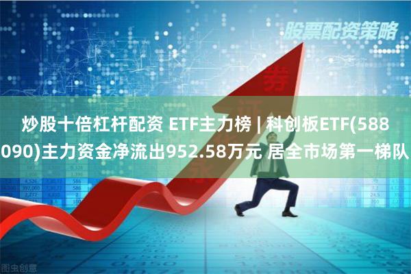 炒股十倍杠杆配资 ETF主力榜 | 科创板ETF(588090)主力资金净流出952.58万元 居全市场第一梯队