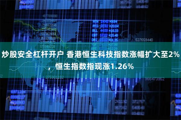 炒股安全杠杆开户 香港恒生科技指数涨幅扩大至2%，恒生指数指现涨1.26%