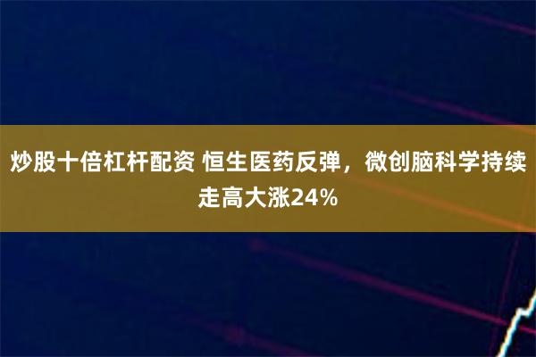 炒股十倍杠杆配资 恒生医药反弹，微创脑科学持续走高大涨24%