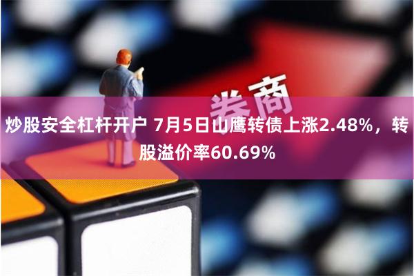 炒股安全杠杆开户 7月5日山鹰转债上涨2.48%，转股溢价率60.69%