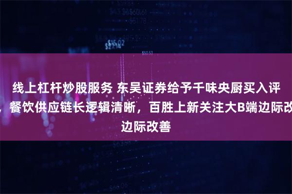 线上杠杆炒股服务 东吴证券给予千味央厨买入评级，餐饮供应链长逻辑清晰，百胜上新关注大B端边际改善