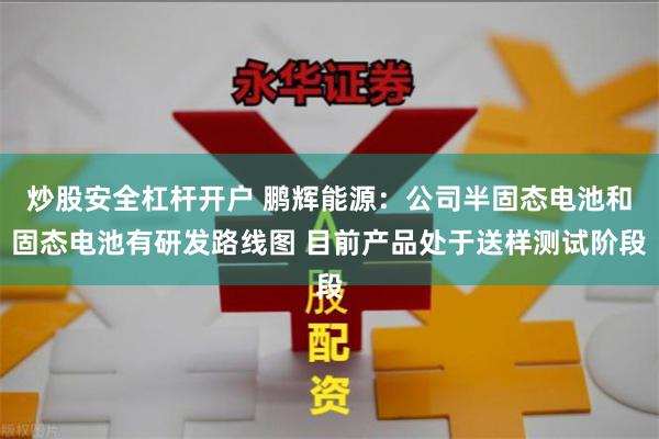 炒股安全杠杆开户 鹏辉能源：公司半固态电池和固态电池有研发路线图 目前产品处于送样测试阶段