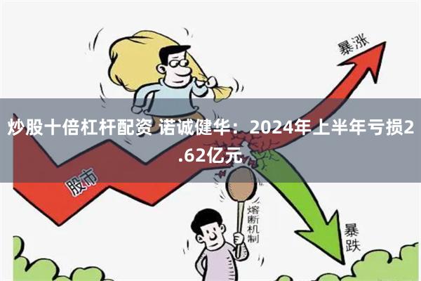 炒股十倍杠杆配资 诺诚健华：2024年上半年亏损2.62亿元