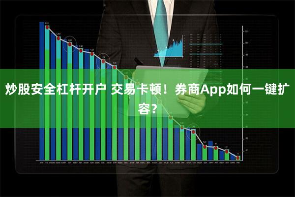 炒股安全杠杆开户 交易卡顿！券商App如何一键扩容？