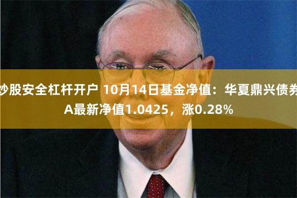 炒股安全杠杆开户 10月14日基金净值：华夏鼎兴债券A最新净值1.0425，涨0.28%