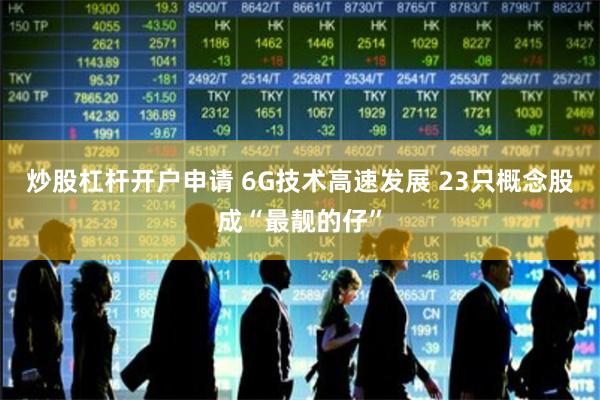 炒股杠杆开户申请 6G技术高速发展 23只概念股成“最靓的仔”