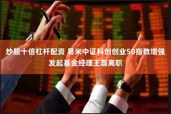 炒股十倍杠杆配资 易米中证科创创业50指数增强发起基金经理王磊离职