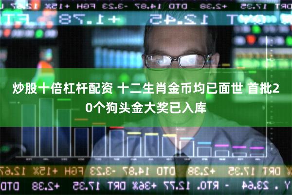 炒股十倍杠杆配资 十二生肖金币均已面世 首批20个狗头金大奖已入库