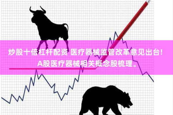 炒股十倍杠杆配资 医疗器械监管改革意见出台! A股医疗器械相关概念股梳理。