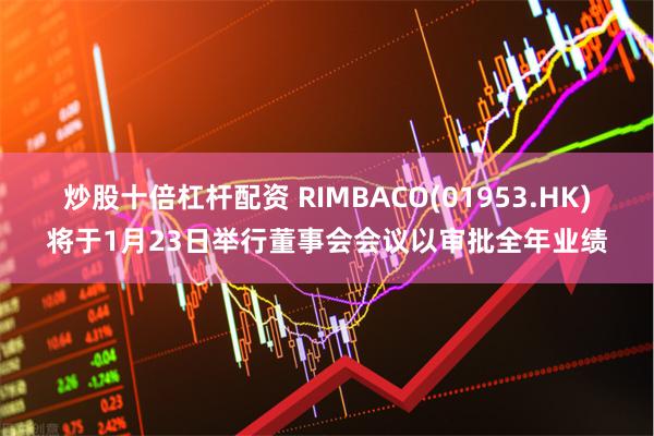 炒股十倍杠杆配资 RIMBACO(01953.HK)将于1月23日举行董事会会议以审批全年业绩