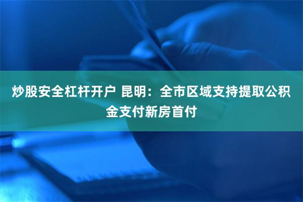 炒股安全杠杆开户 昆明：全市区域支持提取公积金支付新房首付