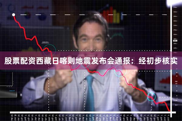 股票配资西藏日喀则地震发布会通报：经初步核实
