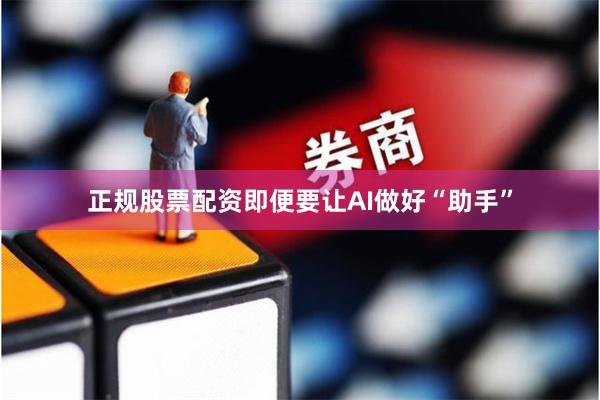 正规股票配资即便要让AI做好“助手”