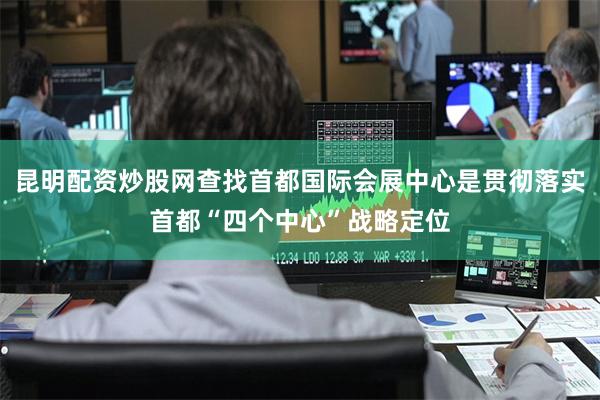 昆明配资炒股网查找首都国际会展中心是贯彻落实首都“四个中心”战略定位