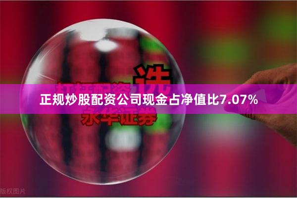 正规炒股配资公司现金占净值比7.07%