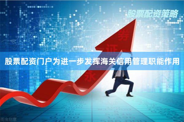 股票配资门户为进一步发挥海关信用管理职能作用