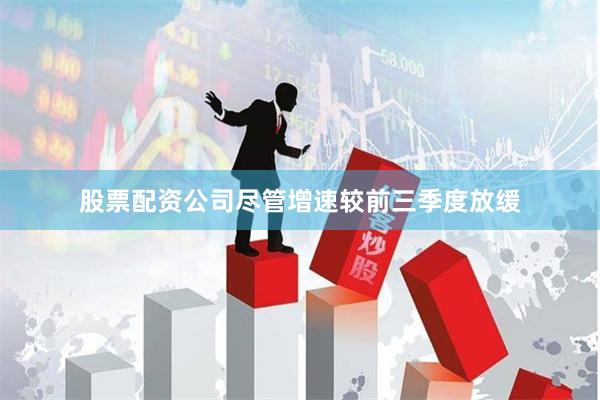 股票配资公司　　尽管增速较前三季度放缓