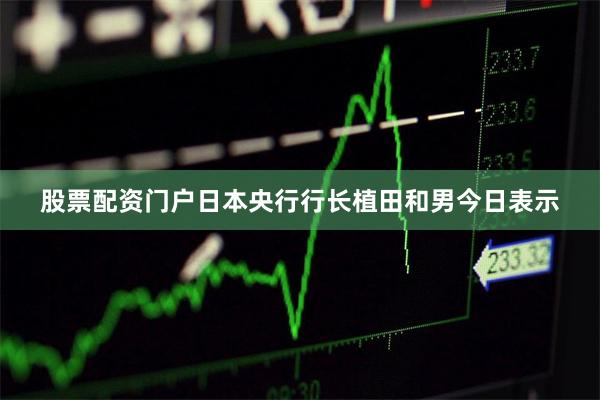 股票配资门户日本央行行长植田和男今日表示