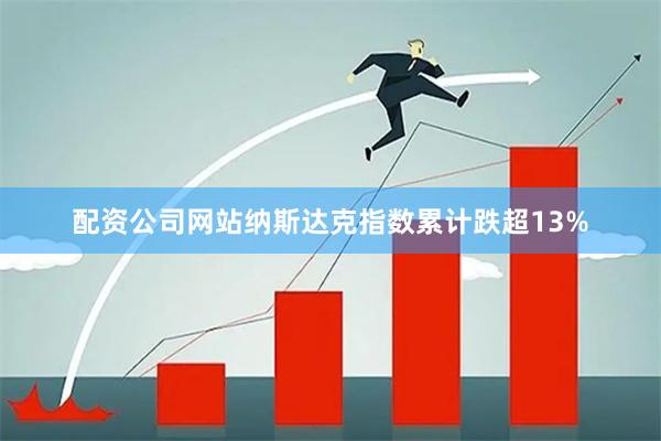 配资公司网站纳斯达克指数累计跌超13%