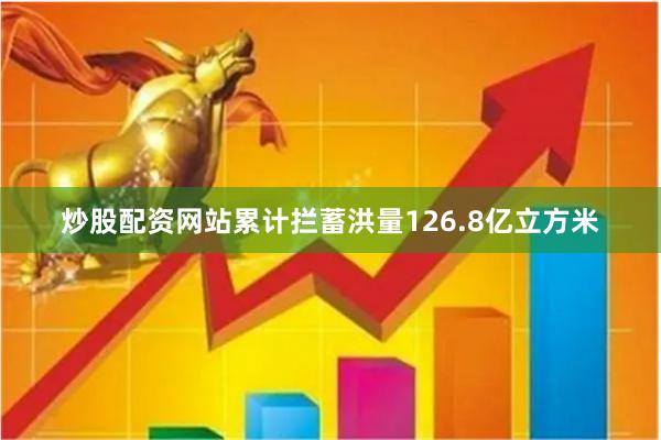 炒股配资网站累计拦蓄洪量126.8亿立方米