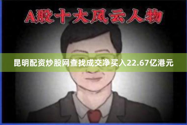 昆明配资炒股网查找成交净买入22.67亿港元